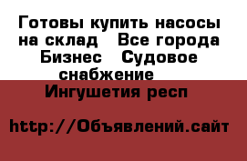 Готовы купить насосы на склад - Все города Бизнес » Судовое снабжение   . Ингушетия респ.